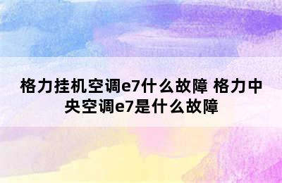 格力挂机空调e7什么故障 格力中央空调e7是什么故障